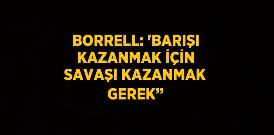 BORRELL: 'BARIŞI KAZANMAK İÇİN SAVAŞI KAZANMAK GEREK’’