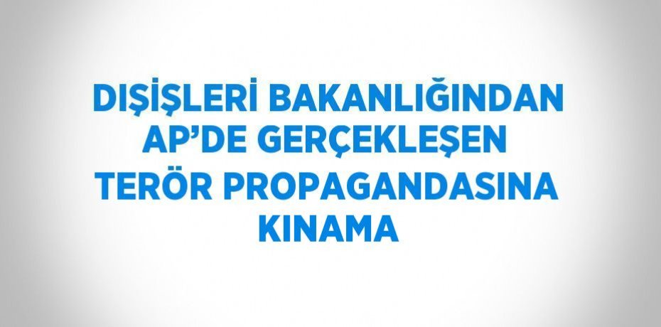 DIŞİŞLERİ BAKANLIĞINDAN AP’DE GERÇEKLEŞEN TERÖR PROPAGANDASINA KINAMA