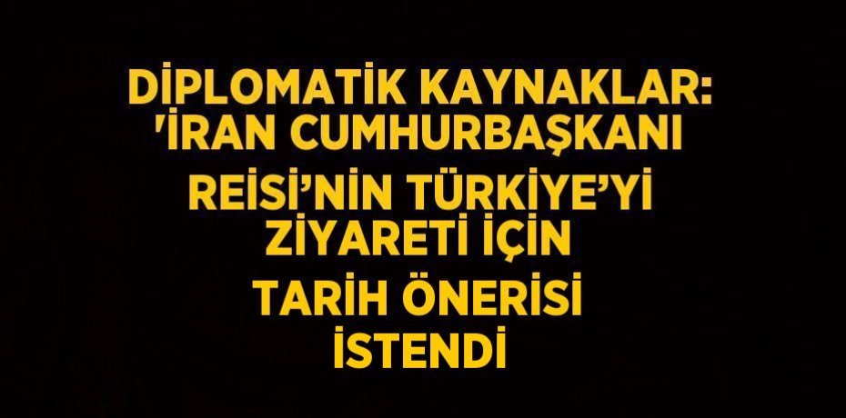 DİPLOMATİK KAYNAKLAR: 'İRAN CUMHURBAŞKANI REİSİ’NİN TÜRKİYE’Yİ ZİYARETİ İÇİN TARİH ÖNERİSİ İSTENDİ