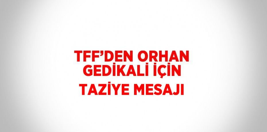 TFF’DEN ORHAN GEDİKALİ İÇİN TAZİYE MESAJI