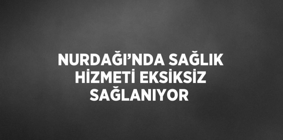 NURDAĞI’NDA SAĞLIK HİZMETİ EKSİKSİZ SAĞLANIYOR