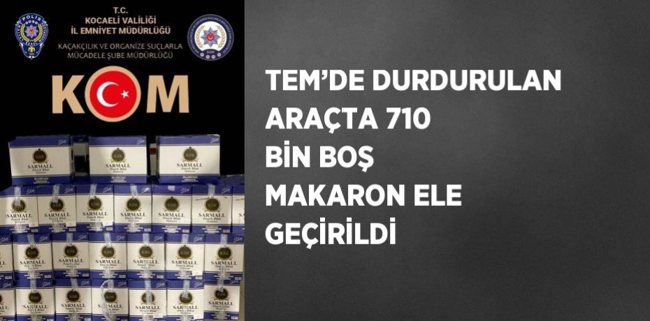 TEM’DE DURDURULAN ARAÇTA 710 BİN BOŞ MAKARON ELE GEÇİRİLDİ
