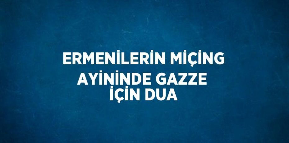 ERMENİLERİN MİÇİNG AYİNİNDE GAZZE İÇİN DUA