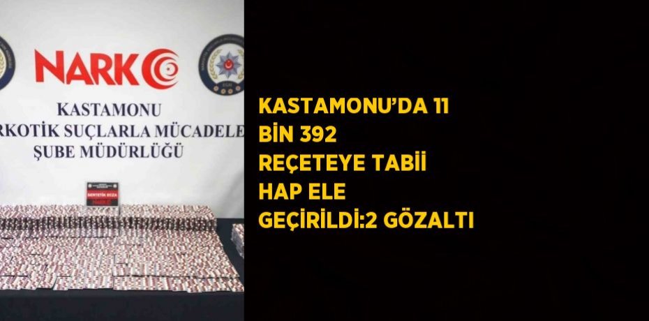 KASTAMONU’DA 11 BİN 392 REÇETEYE TABİİ HAP ELE GEÇİRİLDİ:2 GÖZALTI