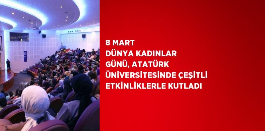 8 MART DÜNYA KADINLAR GÜNÜ, ATATÜRK ÜNİVERSİTESİNDE ÇEŞİTLİ ETKİNLİKLERLE KUTLADI