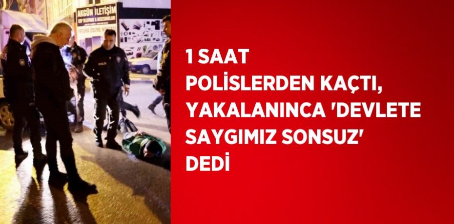 1 SAAT POLİSLERDEN KAÇTI, YAKALANINCA 'DEVLETE SAYGIMIZ SONSUZ' DEDİ