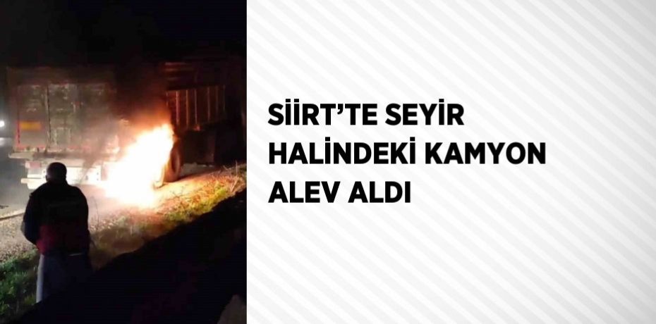 SİİRT’TE SEYİR HALİNDEKİ KAMYON ALEV ALDI
