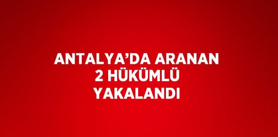 ANTALYA’DA ARANAN 2 HÜKÜMLÜ YAKALANDI