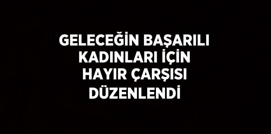 GELECEĞİN BAŞARILI KADINLARI İÇİN HAYIR ÇARŞISI DÜZENLENDİ