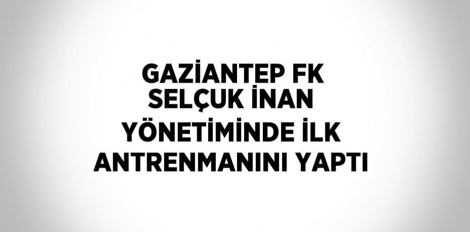 GAZİANTEP FK SELÇUK İNAN YÖNETİMİNDE İLK ANTRENMANINI YAPTI