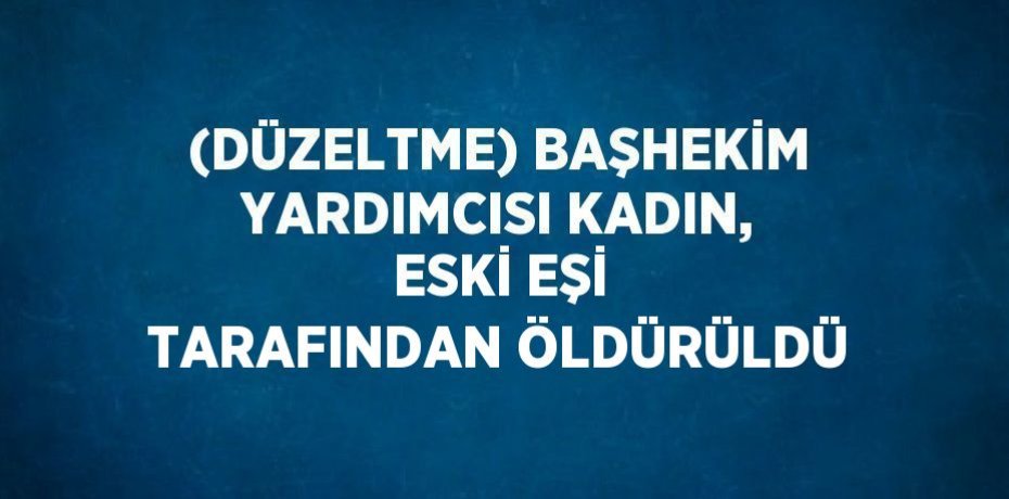 (DÜZELTME) BAŞHEKİM YARDIMCISI KADIN, ESKİ EŞİ TARAFINDAN ÖLDÜRÜLDÜ