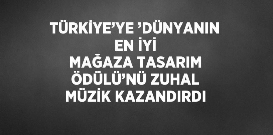 TÜRKİYE’YE ’DÜNYANIN EN İYİ MAĞAZA TASARIM ÖDÜLÜ’NÜ ZUHAL MÜZİK KAZANDIRDI