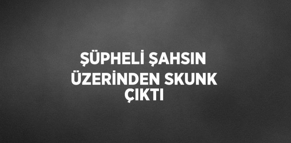 ŞÜPHELİ ŞAHSIN ÜZERİNDEN SKUNK ÇIKTI