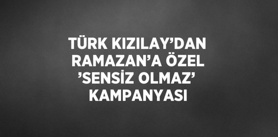 TÜRK KIZILAY’DAN RAMAZAN’A ÖZEL ’SENSİZ OLMAZ’ KAMPANYASI