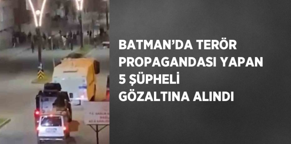 BATMAN’DA TERÖR PROPAGANDASI YAPAN 5 ŞÜPHELİ GÖZALTINA ALINDI
