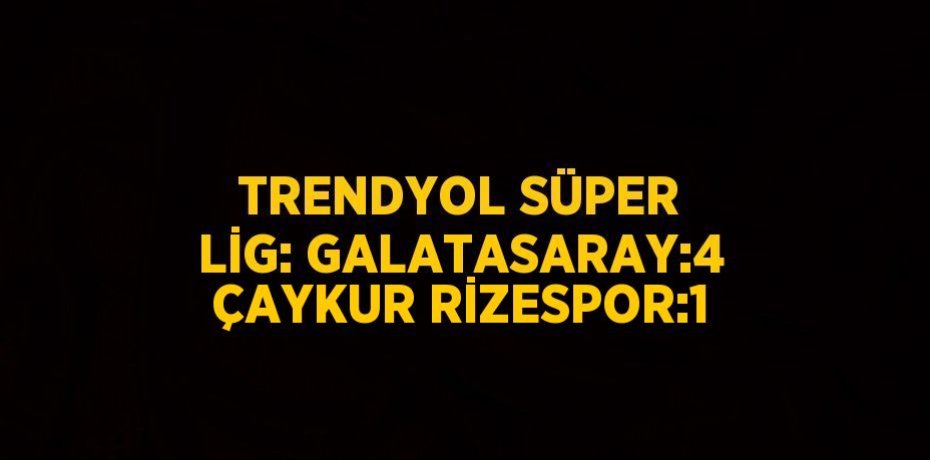 TRENDYOL SÜPER LİG: GALATASARAY:4 ÇAYKUR RİZESPOR:1