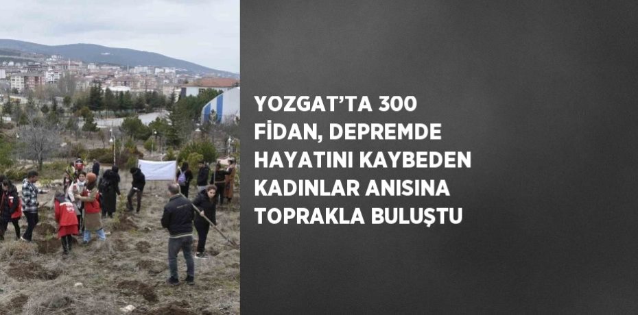 YOZGAT’TA 300 FİDAN, DEPREMDE HAYATINI KAYBEDEN KADINLAR ANISINA TOPRAKLA BULUŞTU