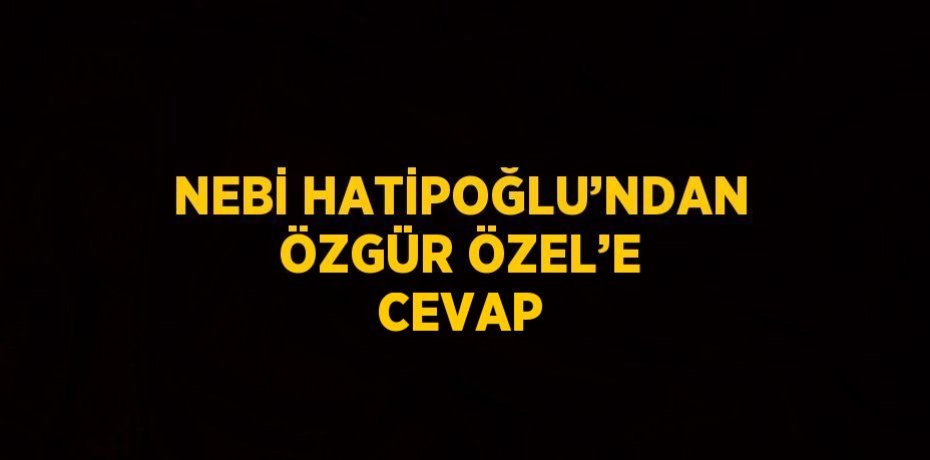 NEBİ HATİPOĞLU’NDAN ÖZGÜR ÖZEL’E CEVAP