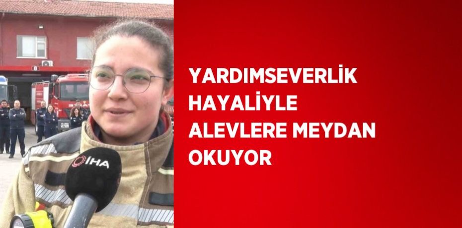 YARDIMSEVERLİK HAYALİYLE ALEVLERE MEYDAN OKUYOR