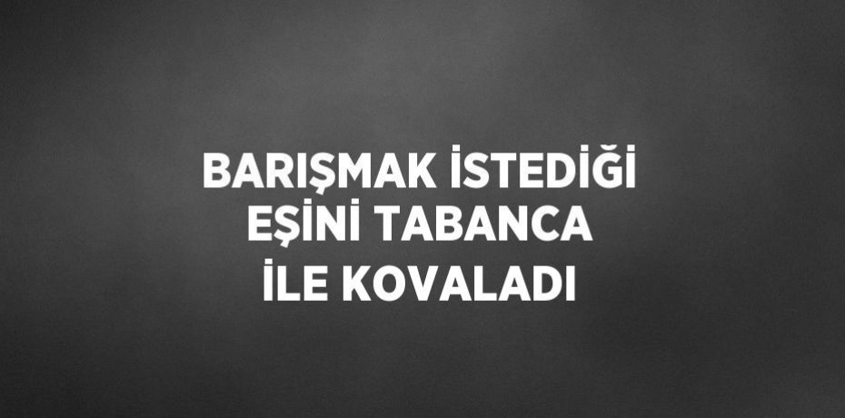 BARIŞMAK İSTEDİĞİ EŞİNİ TABANCA İLE KOVALADI