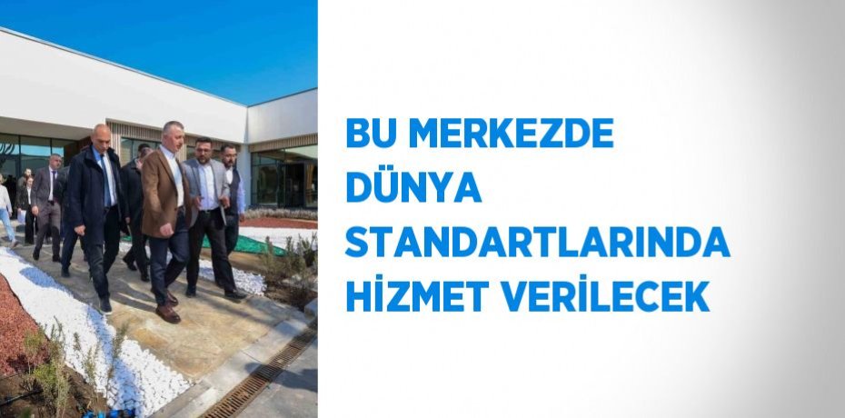 BU MERKEZDE DÜNYA STANDARTLARINDA HİZMET VERİLECEK
