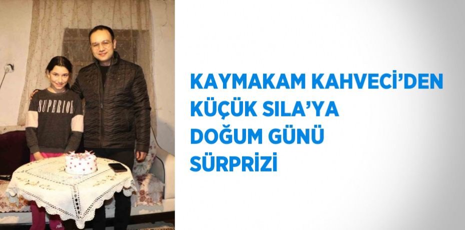 KAYMAKAM KAHVECİ’DEN KÜÇÜK SILA’YA DOĞUM GÜNÜ SÜRPRİZİ