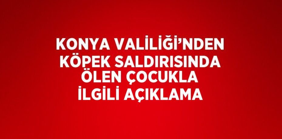KONYA VALİLİĞİ’NDEN KÖPEK SALDIRISINDA ÖLEN ÇOCUKLA İLGİLİ AÇIKLAMA