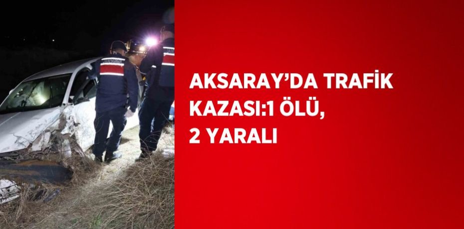 AKSARAY’DA TRAFİK KAZASI:1 ÖLÜ, 2 YARALI