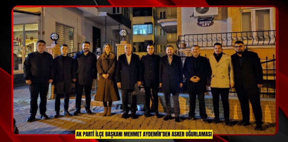 AK PARTİ İLÇE BAŞKANI MEHMET AYDEMİR’DEN ASKER UĞURLAMASI