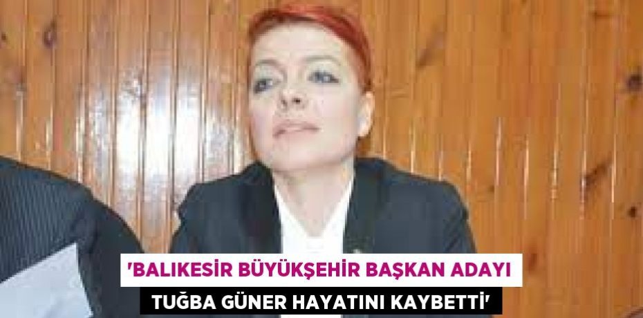 “BALIKESİR BÜYÜKŞEHİR BAŞKAN ADAYI  TUĞBA GÜNER HAYATINI KAYBETTİ”