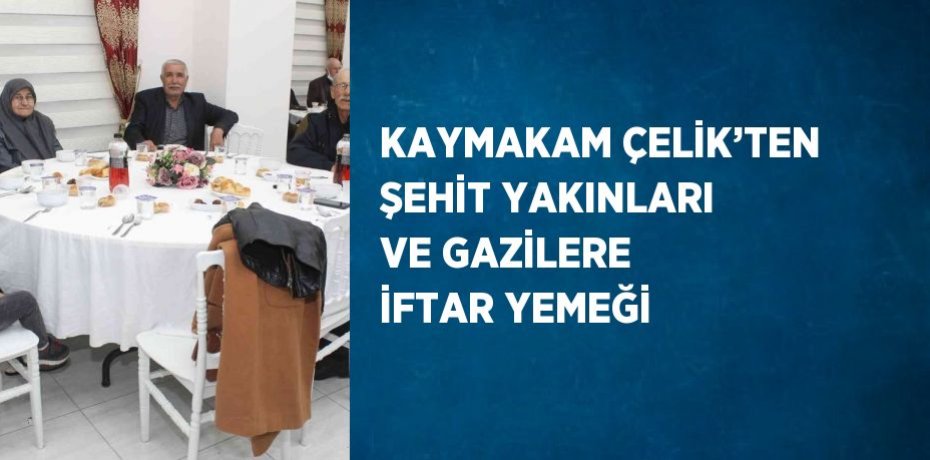 KAYMAKAM ÇELİK’TEN ŞEHİT YAKINLARI VE GAZİLERE İFTAR YEMEĞİ