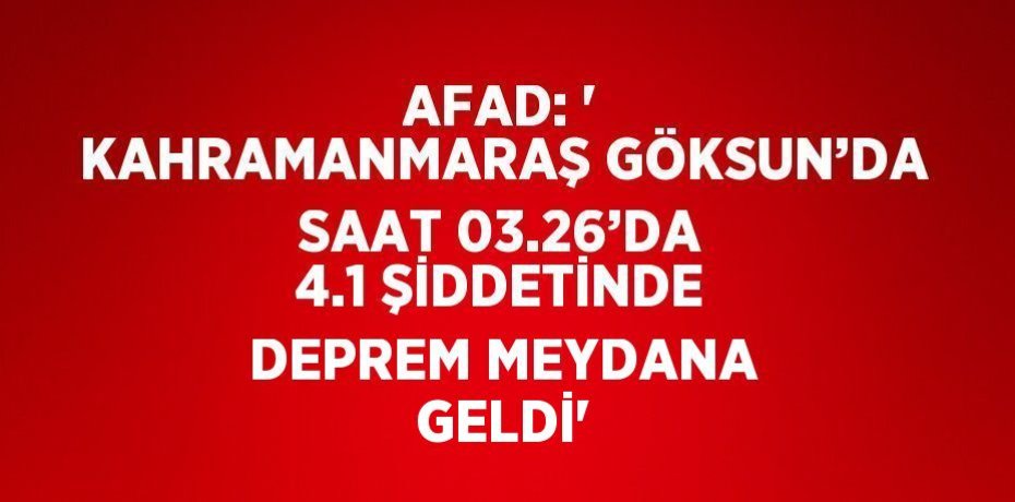 AFAD: ' KAHRAMANMARAŞ GÖKSUN’DA SAAT 03.26’DA 4.1 ŞİDDETİNDE DEPREM MEYDANA GELDİ'