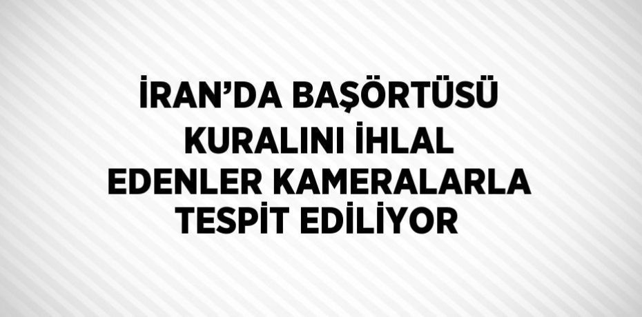 İRAN’DA BAŞÖRTÜSÜ KURALINI İHLAL EDENLER KAMERALARLA TESPİT EDİLİYOR