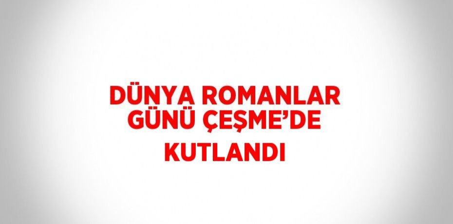 DÜNYA ROMANLAR GÜNÜ ÇEŞME’DE KUTLANDI