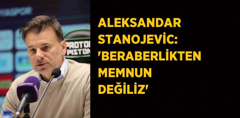 ALEKSANDAR STANOJEVİC: 'BERABERLİKTEN MEMNUN DEĞİLİZ'