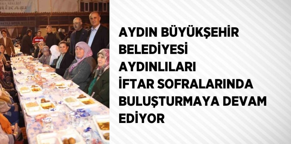 AYDIN BÜYÜKŞEHİR BELEDİYESİ AYDINLILARI İFTAR SOFRALARINDA BULUŞTURMAYA DEVAM EDİYOR