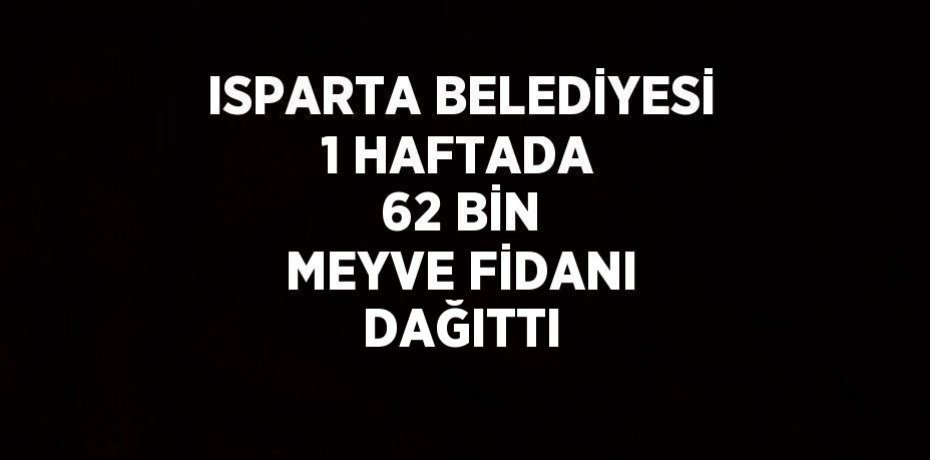 ISPARTA BELEDİYESİ 1 HAFTADA 62 BİN MEYVE FİDANI DAĞITTI
