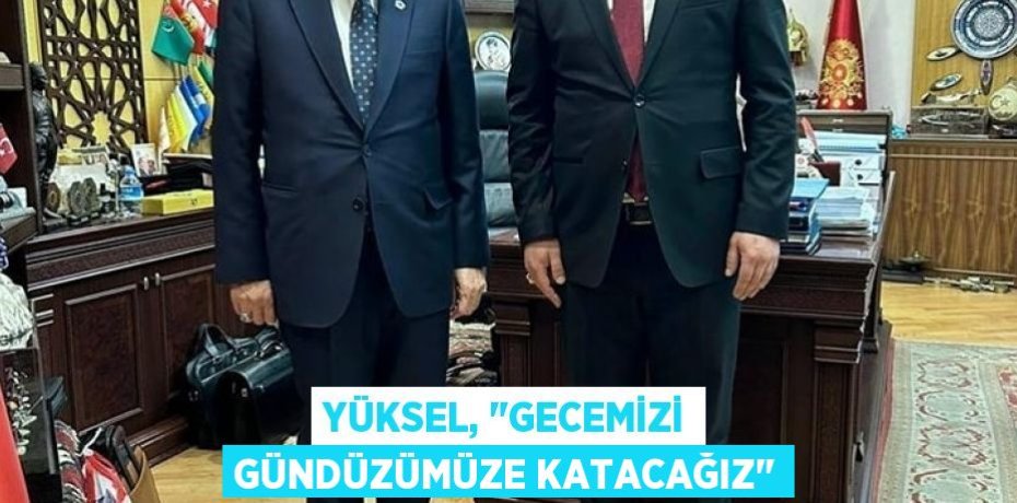 YÜKSEL, "GECEMİZİ GÜNDÜZÜMÜZE KATACAĞIZ"