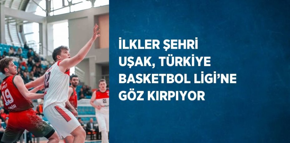 İLKLER ŞEHRİ UŞAK, TÜRKİYE BASKETBOL LİGİ’NE GÖZ KIRPIYOR