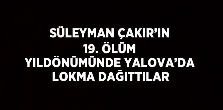 SÜLEYMAN ÇAKIR’IN 19. ÖLÜM YILDÖNÜMÜNDE YALOVA’DA LOKMA DAĞITTILAR