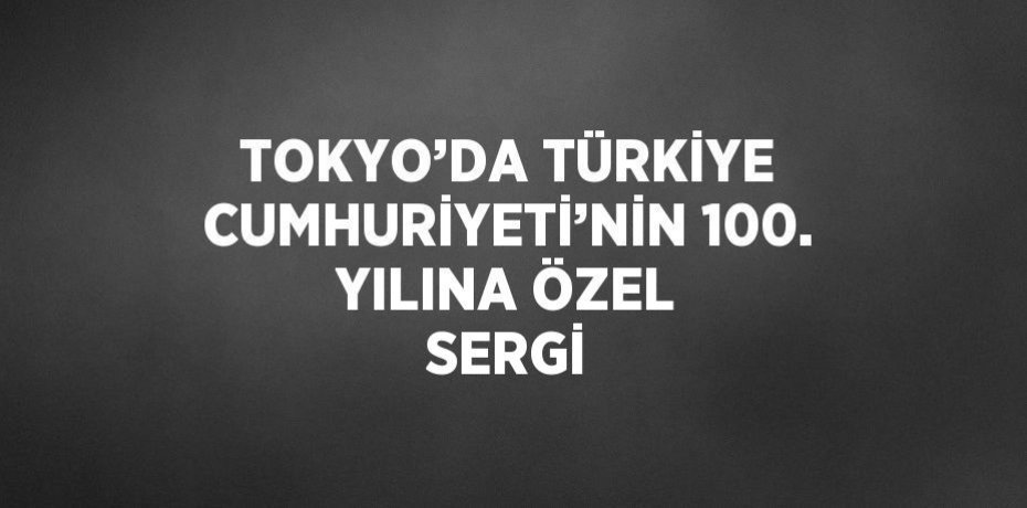 TOKYO’DA TÜRKİYE CUMHURİYETİ’NİN 100. YILINA ÖZEL SERGİ