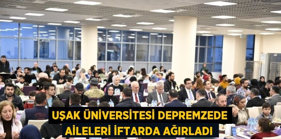 UŞAK ÜNİVERSİTESİ DEPREMZEDE AİLELERİ İFTARDA AĞIRLADI