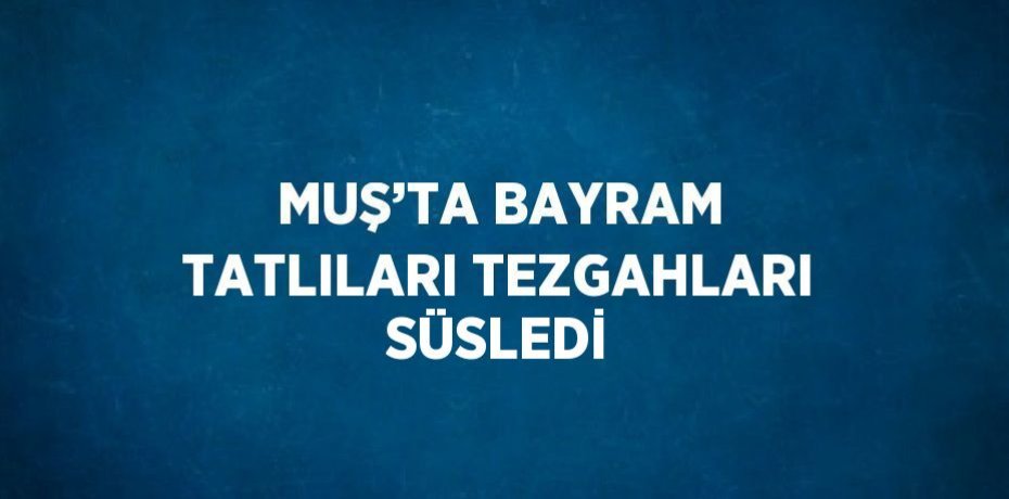 MUŞ’TA BAYRAM TATLILARI TEZGAHLARI SÜSLEDİ