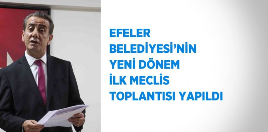 EFELER BELEDİYESİ’NİN YENİ DÖNEM İLK MECLİS TOPLANTISI YAPILDI