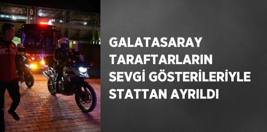 GALATASARAY TARAFTARLARIN SEVGİ GÖSTERİLERİYLE STATTAN AYRILDI