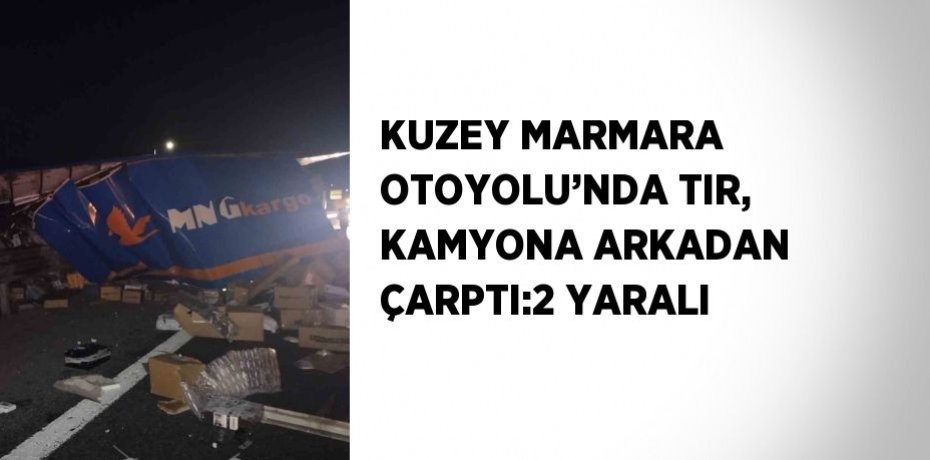 KUZEY MARMARA OTOYOLU’NDA TIR, KAMYONA ARKADAN ÇARPTI:2 YARALI
