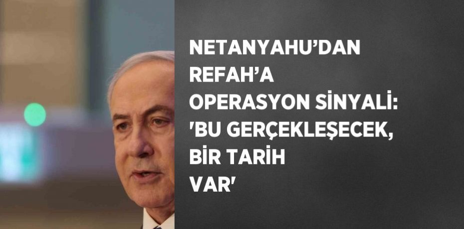 NETANYAHU’DAN REFAH’A OPERASYON SİNYALİ: 'BU GERÇEKLEŞECEK, BİR TARİH VAR'