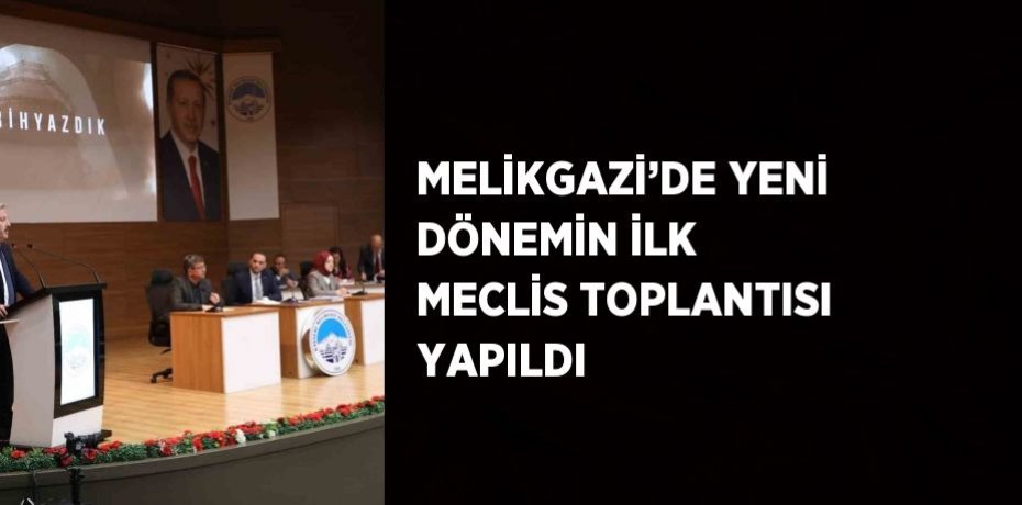 MELİKGAZİ’DE YENİ DÖNEMİN İLK MECLİS TOPLANTISI YAPILDI