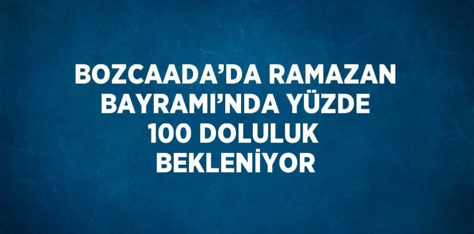 BOZCAADA’DA RAMAZAN BAYRAMI’NDA YÜZDE 100 DOLULUK BEKLENİYOR