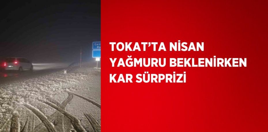 TOKAT’TA NİSAN YAĞMURU BEKLENİRKEN KAR SÜRPRİZİ